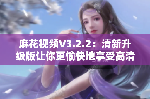 麻花視頻V3.2.2:清新升級(jí)版讓你更愉快地享受高清視頻 麻花視頻V3.2.2:清新升級(jí)版讓你更愉快地享受高清視頻