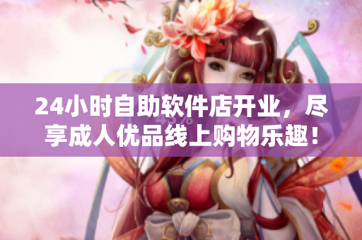 24小時(shí)自助軟件店開(kāi)業(yè)，盡享成人優(yōu)品線(xiàn)上購(gòu)物樂(lè)趣！