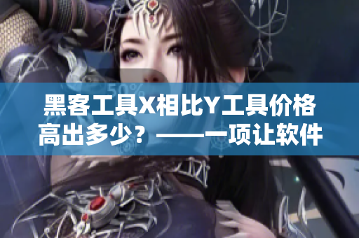 黑客工具X相比Y工具價格高出多少?——一項讓軟件開發者必備的比較 黑客工具X相比Y工具價格高出多少?——一項讓軟件開發者必備的比較