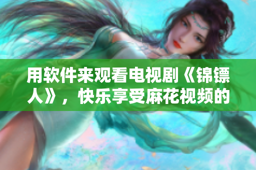 用軟件來觀看電視劇《錦鏢人》,快樂享受麻花視頻的在線觀看體驗 用軟件來觀看電視劇《錦鏢人》,快樂享受麻花視頻的在線觀看體驗