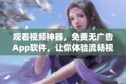 觀看視頻神器,免費無廣告App軟件,讓你體驗流暢視聽享受 觀看視頻神器,免費無廣告App軟件,讓你體驗流暢視聽享受