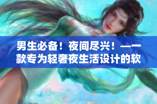 男生必備!夜間盡興!—一款專為輕奢夜生活設(shè)計的軟件 男生必備!夜間盡興!—一款專為輕奢夜生活設(shè)計的軟件