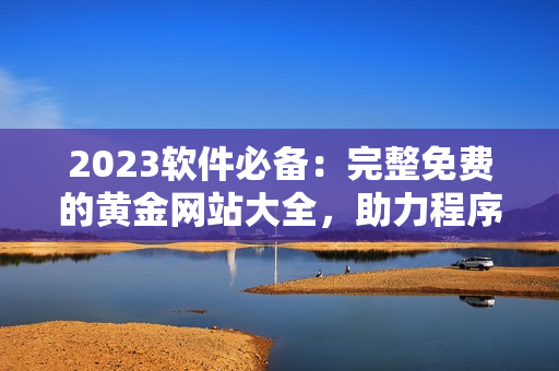 2023軟件必備:完整免費(fèi)的黃金網(wǎng)站大全,助力程序員高效編程! 2023軟件必備:完整免費(fèi)的黃金網(wǎng)站大全,助力程序員高效編程!