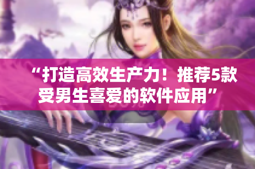 “打造高效生產(chǎn)力!推薦5款受男生喜愛的軟件應(yīng)用” “打造高效生產(chǎn)力!推薦5款受男生喜愛的軟件應(yīng)用”
