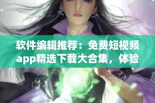 軟件編輯推薦:免費短視頻app精選下載大合集,體驗最新視頻編輯軟件! 軟件編輯推薦:免費短視頻app精選下載大合集,體驗最新視頻編輯軟件!