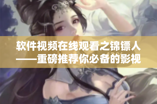 軟件視頻在線觀看之錦鏢人——重磅推薦你必備的影視播放器 軟件視頻在線觀看之錦鏢人——重磅推薦你必備的影視播放器