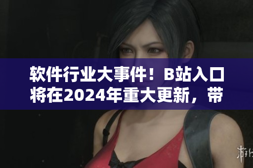 軟件行業(yè)大事件！B站入口將在2024年重大更新，帶來革命性體驗！