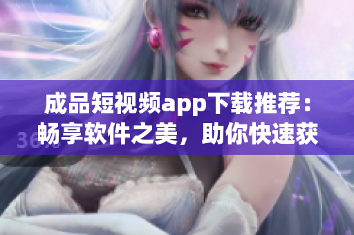 成品短視頻app下載推薦:暢享軟件之美,助你快速獲得創意靈感! 成品短視頻app下載推薦:暢享軟件之美,助你快速獲得創意靈感!