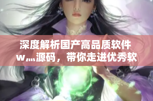 深度解析國產高品質軟件 w灬源碼,帶你走進優秀軟件的秘密芯世界! 深度解析國產高品質軟件 w灬源碼,帶你走進優秀軟件的秘密芯世界!