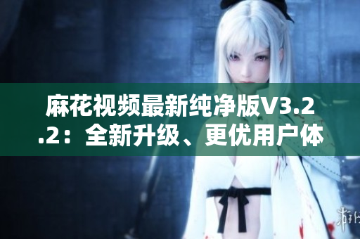 麻花視頻最新純凈版V3.2.2：全新升級、更優用戶體驗！