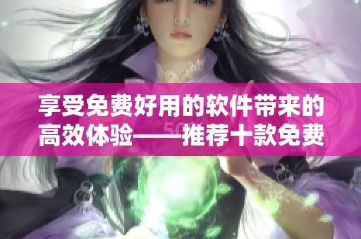 享受免費(fèi)好用的軟件帶來(lái)的高效體驗(yàn)——推薦十款免費(fèi)軟件 享受免費(fèi)好用的軟件帶來(lái)的高效體驗(yàn)——推薦十款免費(fèi)軟件
