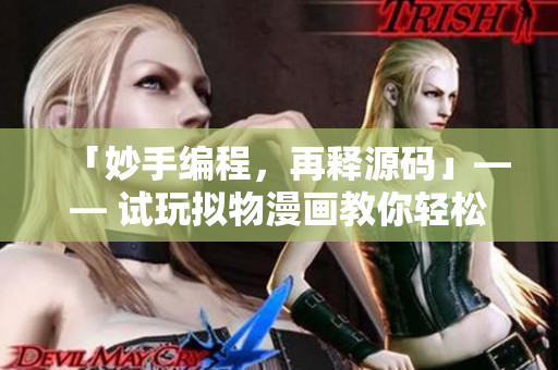 「妙手編程,再釋源碼」—— 試玩擬物漫畫(huà)教你輕松提升編程技能 「妙手編程,再釋源碼」—— 試玩擬物漫畫(huà)教你輕松提升編程技能