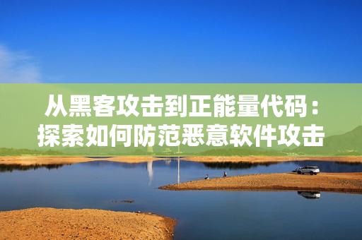 從黑客攻擊到正能量代碼:探索如何防范惡意軟件攻擊與開發(fā)有益的軟件 從黑客攻擊到正能量代碼:探索如何防范惡意軟件攻擊與開發(fā)有益的軟件