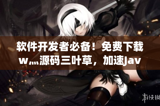 軟件開發(fā)者必備!免費下載w灬源碼三葉草,加速Java編程流程 軟件開發(fā)者必備!免費下載w灬源碼三葉草,加速Java編程流程