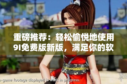 重磅推薦：輕松愉悅地使用9I免費版新版，滿足你的軟件需求！