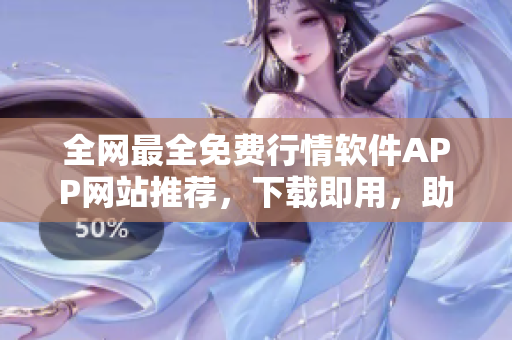 全網最全免費行情軟件APP網站推薦，下載即用，助力投資者精準交易！