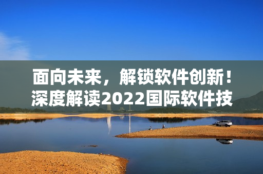 面向未來,解鎖軟件創新!深度解讀2022國際軟件技術大會 面向未來,解鎖軟件創新!深度解讀2022國際軟件技術大會