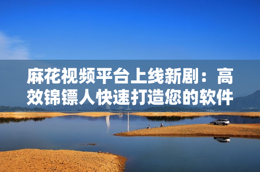 麻花視頻平臺上線新劇:高效錦鏢人快速打造您的軟件寶藏! 麻花視頻平臺上線新劇:高效錦鏢人快速打造您的軟件寶藏!