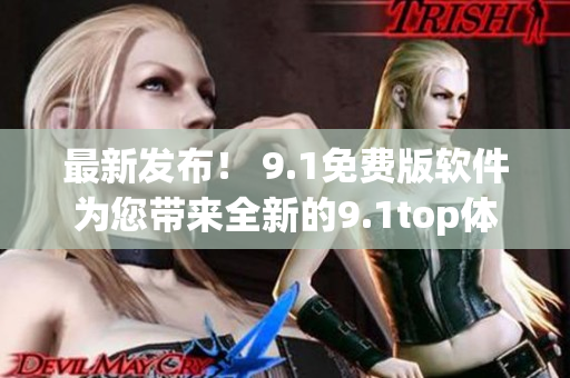 最新發布! 9.1免費版軟件為您帶來全新的9.1top體驗 最新發布! 9.1免費版軟件為您帶來全新的9.1top體驗