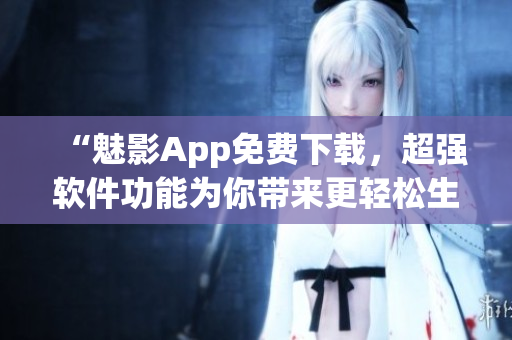 “魅影App免費下載,超強軟件功能為你帶來更輕松生活” “魅影App免費下載,超強軟件功能為你帶來更輕松生活”