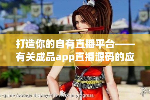 打造你的自有直播平臺——有關成品app直播源碼的應用價值分析 打造你的自有直播平臺——有關成品app直播源碼的應用價值分析