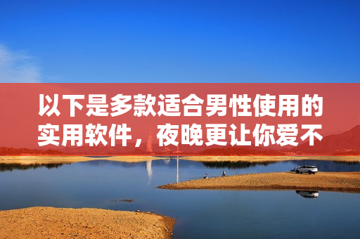 以下是多款適合男性使用的實用軟件,夜晚更讓你愛不釋手! 以下是多款適合男性使用的實用軟件,夜晚更讓你愛不釋手!
