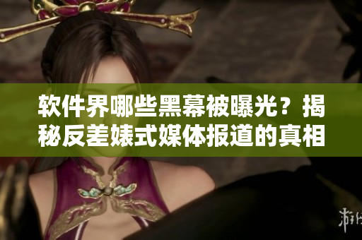 軟件界哪些黑幕被曝光?揭秘反差婊式媒體報道的真相! 軟件界哪些黑幕被曝光?揭秘反差婊式媒體報道的真相!