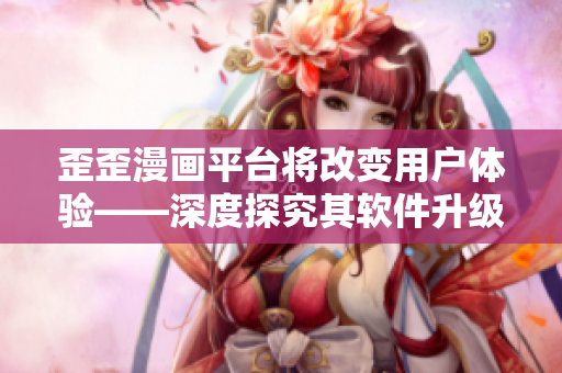歪歪漫畫平臺將改變用戶體驗——深度探究其軟件升級之路 歪歪漫畫平臺將改變用戶體驗——深度探究其軟件升級之路