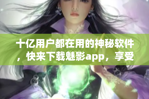 十億用戶都在用的神秘軟件,快來下載魅影app,享受免費版! 十億用戶都在用的神秘軟件,快來下載魅影app,享受免費版!
