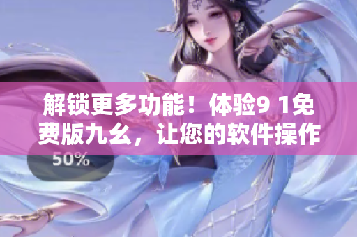 解鎖更多功能!體驗9 1免費版九幺,讓您的軟件操作更得心應手! 解鎖更多功能!體驗9 1免費版九幺,讓您的軟件操作更得心應手!