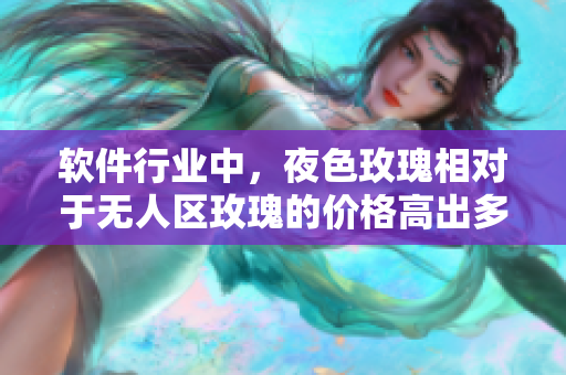 軟件行業(yè)中,夜色玫瑰相對(duì)于無(wú)人區(qū)玫瑰的價(jià)格高出多少? 軟件行業(yè)中,夜色玫瑰相對(duì)于無(wú)人區(qū)玫瑰的價(jià)格高出多少?