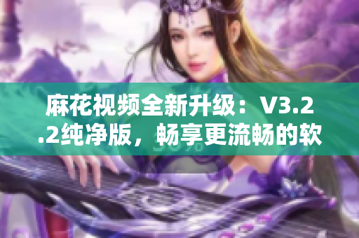 麻花視頻全新升級:V3.2.2純凈版,暢享更流暢的軟件體驗! 麻花視頻全新升級:V3.2.2純凈版,暢享更流暢的軟件體驗!