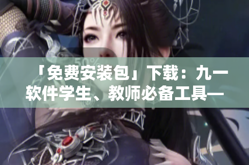 「免費(fèi)安裝包」下載：九一軟件學(xué)生、教師必備工具——新一代免費(fèi)版