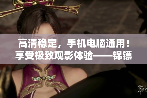高清穩(wěn)定,手機電腦通用!享受極致觀影體驗——錦鏢人在線觀看指南 高清穩(wěn)定,手機電腦通用!享受極致觀影體驗——錦鏢人在線觀看指南