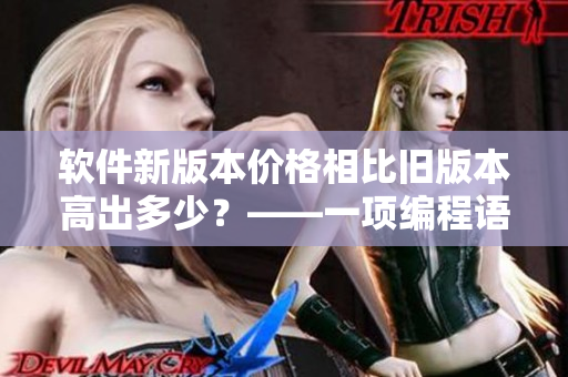 軟件新版本價格相比舊版本高出多少?——一項編程語言的漲價與玫瑰的貴賤 軟件新版本價格相比舊版本高出多少?——一項編程語言的漲價與玫瑰的貴賤