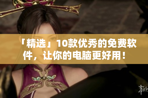 「精選」10款優(yōu)秀的免費軟件,讓你的電腦更好用! 「精選」10款優(yōu)秀的免費軟件,讓你的電腦更好用!