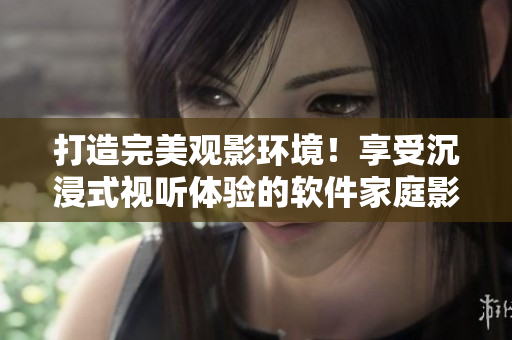 打造完美觀影環(huán)境!享受沉浸式視聽體驗的軟件家庭影院方案 打造完美觀影環(huán)境!享受沉浸式視聽體驗的軟件家庭影院方案