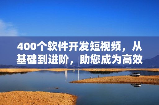400個軟件開發短視頻，從基礎到進階，助您成為高效編程大師！
