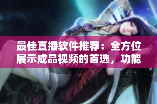 最佳直播軟件推薦:全方位展示成品視頻的首選,功能強大用戶友好! 最佳直播軟件推薦:全方位展示成品視頻的首選,功能強大用戶友好!