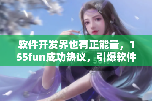 軟件開發界也有正能量，155fun成功熱議，引爆軟件開發者幸福能量！