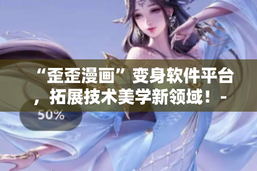 “歪歪漫畫”變身軟件平臺,拓展技術美學新領域!- 一個編輯的視角 “歪歪漫畫”變身軟件平臺,拓展技術美學新領域!- 一個編輯的視角