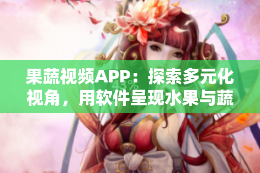 果蔬視頻APP:探索多元化視角,用軟件呈現(xiàn)水果與蔬菜之美 果蔬視頻APP:探索多元化視角,用軟件呈現(xiàn)水果與蔬菜之美