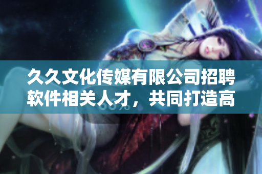 久久文化傳媒有限公司招聘軟件相關(guān)人才,共同打造高品質(zhì)信息化平臺(tái)! 久久文化傳媒有限公司招聘軟件相關(guān)人才,共同打造高品質(zhì)信息化平臺(tái)!