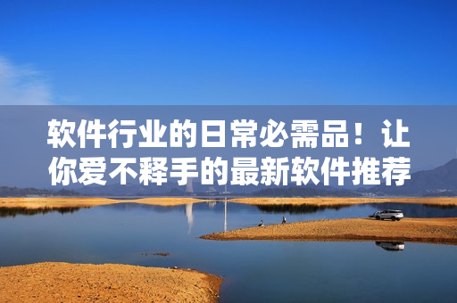 軟件行業的日常必需品!讓你愛不釋手的最新軟件推薦清單 軟件行業的日常必需品!讓你愛不釋手的最新軟件推薦清單