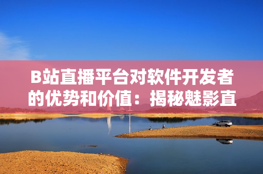 B站直播平臺對軟件開發者的優勢和價值:揭秘魅影直播間優勢 B站直播平臺對軟件開發者的優勢和價值:揭秘魅影直播間優勢