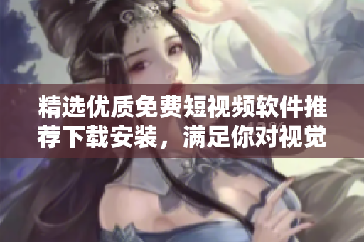 精選優(yōu)質(zhì)免費(fèi)短視頻軟件推薦下載安裝,滿足你對(duì)視覺體驗(yàn)的美好追求! 精選優(yōu)質(zhì)免費(fèi)短視頻軟件推薦下載安裝,滿足你對(duì)視覺體驗(yàn)的美好追求!