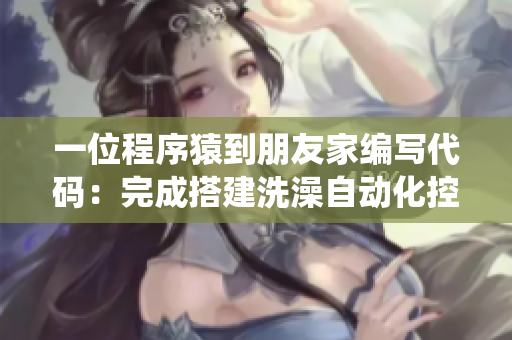 一位程序猿到朋友家編寫代碼:完成搭建洗澡自動(dòng)化控制系統(tǒng) 一位程序猿到朋友家編寫代碼:完成搭建洗澡自動(dòng)化控制系統(tǒng)