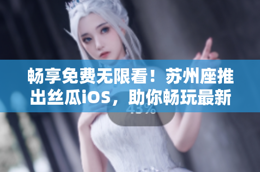 暢享免費無限看!蘇州座推出絲瓜iOS,助你暢玩最新軟件 暢享免費無限看!蘇州座推出絲瓜iOS,助你暢玩最新軟件