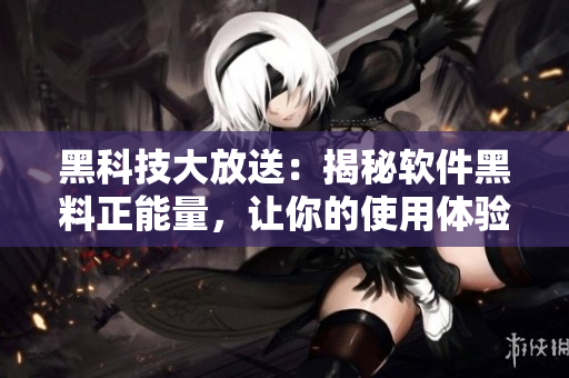 黑科技大放送:揭秘軟件黑料正能量,讓你的使用體驗(yàn)不打烊! 黑科技大放送:揭秘軟件黑料正能量,讓你的使用體驗(yàn)不打烊!