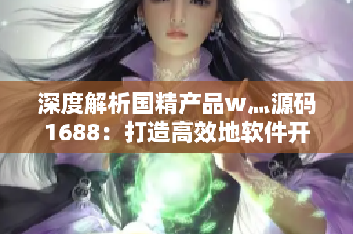 深度解析國精產(chǎn)品w灬源碼1688:打造高效地軟件開發(fā)利器 深度解析國精產(chǎn)品w灬源碼1688:打造高效地軟件開發(fā)利器